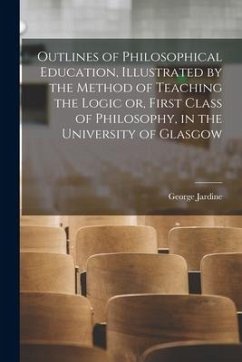 Outlines of Philosophical Education [microform], Illustrated by the Method of Teaching the Logic or, First Class of Philosophy, in the University of G - Jardine, George