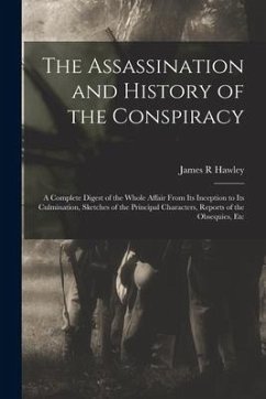 The Assassination and History of the Conspiracy: a Complete Digest of the Whole Affair From Its Inception to Its Culmination, Sketches of the Principa - Hawley, James R.