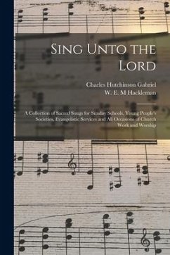 Sing Unto the Lord: a Collection of Sacred Songs for Sunday Schools, Young People's Societies, Evangelistic Services and All Occasions of - Gabriel, Charles Hutchinson