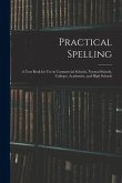 Practical Spelling: a Text Book for Use in Commercial Schools, Normal Schools, Colleges, Academies, and High Schools