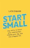 Start Small: Tiny Shifts to Boost Your Relationships, Simplify Your Day, and Live a Happier Life