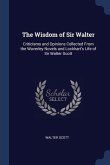 The Wisdom of Sir Walter: Criticisms and Opinions Collected From the Waverley Novels and Lockhart's Life of Sir Walter Scott