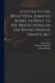 A Letter to the Right Hon. Edmund Burke, in Reply to His &quote;Reflections on the Revolution in France, &c.&quote;