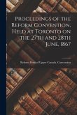 Proceedings of the Reform Convention, Held at Toronto on the 27th and 28th June, 1867 [microform]
