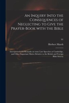 An Inquiry Into the Consequences of Neglecting to Give the Prayer-book With the Bible: Interspersed With Remarks on Some Late Speeches at Cambridge, a - Marsh, Herbert