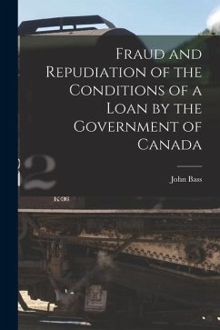 Fraud and Repudiation of the Conditions of a Loan by the Government of Canada [microform] - Bass, John