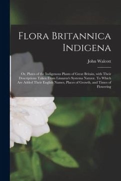 Flora Britannica Indigena; or, Plates of the Indigenous Plants of Great Britain, With Their Descriptions Taken From Linnæus's Systema Naturæ. To Which - Walcott, John