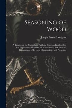 Seasoning of Wood: a Treatise on the Natural and Artificial Processes Employed in the Preparation of Lumber for Manufacture, With Detaile - Wagner, Joseph Bernard