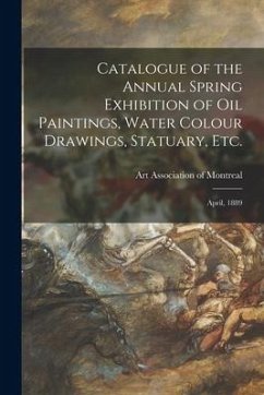 Catalogue of the Annual Spring Exhibition of Oil Paintings, Water Colour Drawings, Statuary, Etc. [microform]: April, 1889