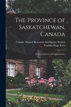 The Province of Saskatchewan, Canada: Its Development and Opportunities - Kitto, Franklin Hugo