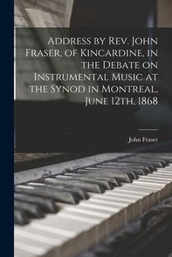 Address by Rev. John Fraser, of Kincardine, in the Debate on Instrumental Music at the Synod in Montreal, June 12th, 1868 [microform]