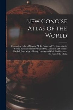 New Concise Atlas of the World [microform]: Containing Colored Maps of All the States and Territoires in the United States and the Provinces of the Do - Anonymous