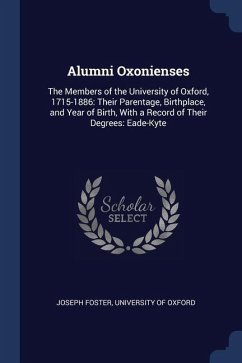 Alumni Oxonienses: The Members of the University of Oxford, 1715-1886: Their Parentage, Birthplace, and Year of Birth, With a Record of T - Foster, Joseph