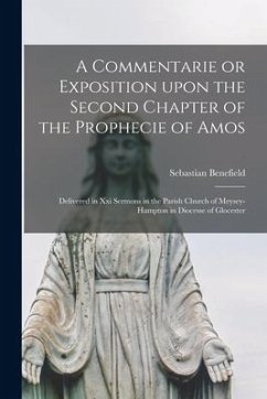 A Commentarie or Exposition Upon the Second Chapter of the Prophecie of Amos: Delivered in xxi Sermons in the Parish Church of Meysey-Hampton in Dioce - Benefield, Sebastian