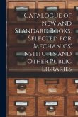 Catalogue of New and Standard Books, Selected for Mechanics' Institutes and Other Public Libraries [microform]