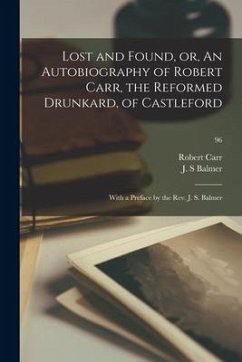 Lost and Found, or, An Autobiography of Robert Carr, the Reformed Drunkard, of Castleford; With a Preface by the Rev. J. S. Balmer; 96 - Carr, Robert