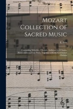 Mozart Collection of Sacred Music: Containing Melodies, Chorals, Anthems and Chants, Harmonized in Four Parts; Together With the Celebrated Christus - Ives, E.