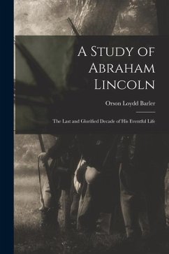 A Study of Abraham Lincoln: the Last and Glorified Decade of His Eventful Life - Barler, Orson Loydd