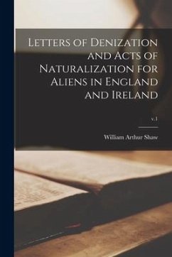 Letters of Denization and Acts of Naturalization for Aliens in England and Ireland; v.1 - Shaw, William Arthur