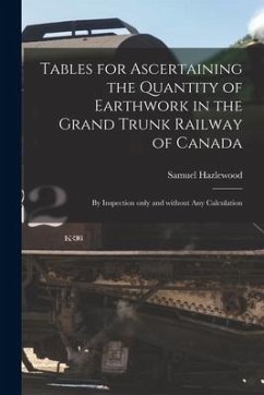 Tables for Ascertaining the Quantity of Earthwork in the Grand Trunk Railway of Canada [microform]: by Inspection Only and Without Any Calculation - Hazlewood, Samuel