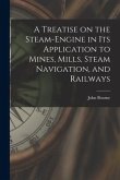 A Treatise on the Steam-engine in Its Application to Mines, Mills, Steam Navigation, and Railways