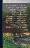 Pedigrees Recorded at the Visitations of the County Palatine of Durham Made by William Flower, Norroy King-of-arms, in 1575, by Richard St. George, Norroy King-of-arms, in 1615, and by William Dugdale, Norroy King-of-arms, in 1666
