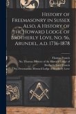 History of Freemasonry in Sussex ..., Also, A History of the Howard Lodge of Brotherly Love, No. 56, Arundel, A.d. 1736-1878