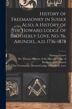 History of Freemasonry in Sussex ..., Also, A History of the Howard Lodge of Brotherly Love, No. 56, Arundel, A.d. 1736-1878 - Francis, Thomas