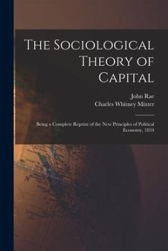 The Sociological Theory of Capital [microform]: Being a Complete Reprint of the New Principles of Political Economy, 1834 - Rae, John; Mixter, Charles Whitney