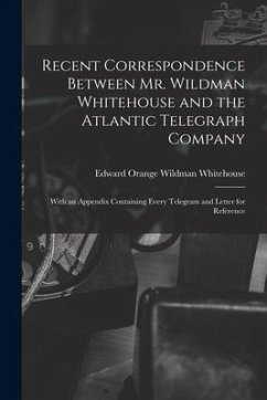 Recent Correspondence Between Mr. Wildman Whitehouse and the Atlantic Telegraph Company [microform]: With an Appendix Containing Every Telegram and Le