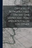 Difficulty Between Chile, on the One Hand, and Peru and Bolivia on the Other