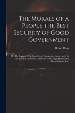 The Morals of a People the Best Security of Good Government: or, The Support of the Scots Clergy Inseparably Connected With the British Constitution.