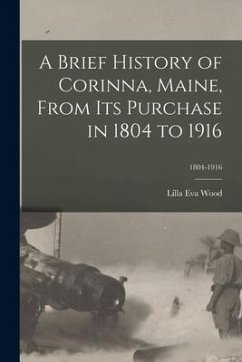 A Brief History of Corinna, Maine, From Its Purchase in 1804 to 1916; 1804-1916 - Wood, Lilla Eva