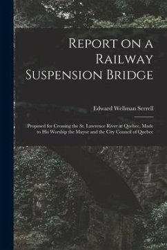 Report on a Railway Suspension Bridge [microform]: Proposed for Crossing the St. Lawrence River at Quebec, Made to His Worship the Mayor and the City - Serrell, Edward Wellman