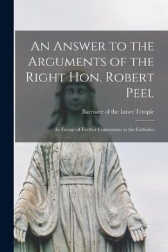 An Answer to the Arguments of the Right Hon. Robert Peel: in Favour of Further Concessions to the Catholics