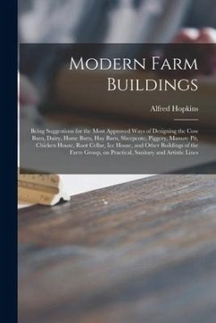 Modern Farm Buildings: Being Suggestions for the Most Approved Ways of Designing the Cow Barn, Dairy, Horse Barn, Hay Barn, Sheepcote, Pigger - Hopkins, Alfred