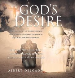 God's DESIRE: Learning to Live a life that pleases God, through faithfulness and obedience to God's word, through Jesus Christ. - Delgado, Albert