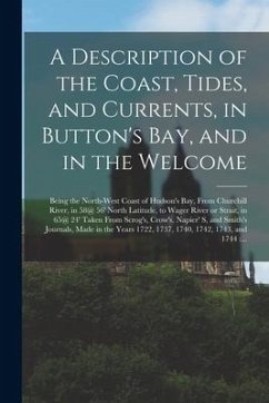 A Description of the Coast, Tides, and Currents, in Button's Bay, and in the Welcome [microform]: Being the North-west Coast of Hudson's Bay, From Chu - Anonymous