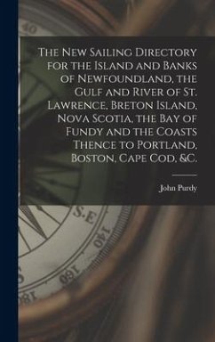 The New Sailing Directory for the Island and Banks of Newfoundland, the Gulf and River of St. Lawrence, Breton Island, Nova Scotia, the Bay of Fundy a - Purdy, John