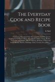 The Everyday Cook and Recipe Book: Containing More Than Two Thousand Practical Recipes for Cooking Every Kind of Meat, Fish, Poultry, Game, Soups, Bro