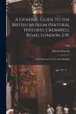 A General Guide to the British Museum (Natural History), Cromwell Road, London, S.W.: With Plans and a View of the Building; 1896