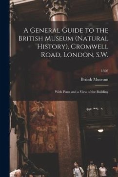 A General Guide to the British Museum (Natural History), Cromwell Road, London, S.W.: With Plans and a View of the Building; 1896