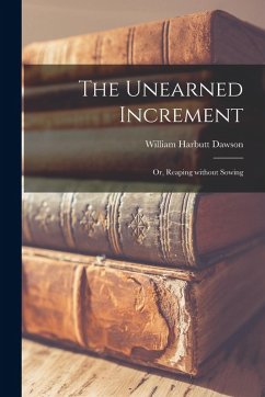 The Unearned Increment: or, Reaping Without Sowing - Dawson, William Harbutt