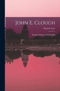 John E. Clough: Kingdom Builder in South India - Carr, Floyd L.