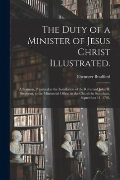The Duty of a Minister of Jesus Christ Illustrated.: A Sermon, Preached at the Installation of the Reverend John H. Stephens, to the Ministerial Offic - Bradford, Ebenezer