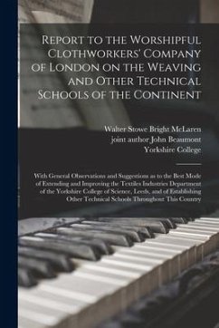 Report to the Worshipful Clothworkers' Company of London on the Weaving and Other Technical Schools of the Continent: With General Observations and Su