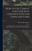 How to Use Cement for Concrete Construction for Town and Farm: Including Formulas, Drawing and Specific Instruction to Enable the Reader to Construct