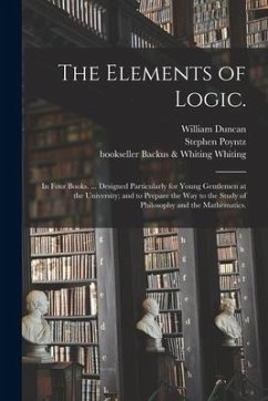 The Elements of Logic.: In Four Books. ... Designed Particularly for Young Gentlemen at the University; and to Prepare the Way to the Study of - Duncan, William