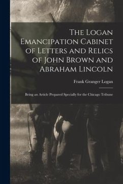 The Logan Emancipation Cabinet of Letters and Relics of John Brown and Abraham Lincoln: Being an Article Prepared Specially for the Chicago Tribune