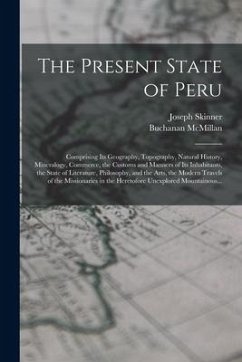 The Present State of Peru: Comprising Its Geography, Topography, Natural History, Mineralogy, Commerce, the Customs and Manners of Its Inhabitant - Skinner, Joseph